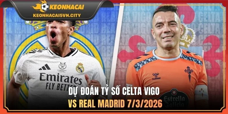 Celta Vigo vs Real Madrid 7/3/2026 3 Dự đoán tỷ số Celta Vigo vs Real Madrid 7/3/2026