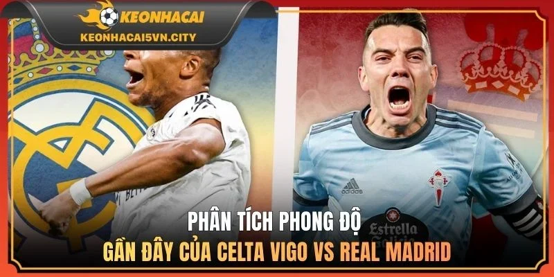 Celta Vigo vs Real Madrid 7/3/2026 2 Phân tích phong độ gần đây của Celta Vigo vs Real Madrid